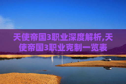 天使帝国3职业深度解析,天使帝国3职业克制一览表
