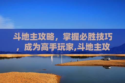 斗地主攻略，掌握必胜技巧，成为高手玩家,斗地主攻略技术几大要领
