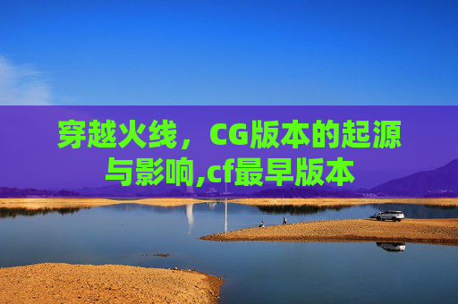 穿越火线，CG版本的起源与影响,cf最早版本