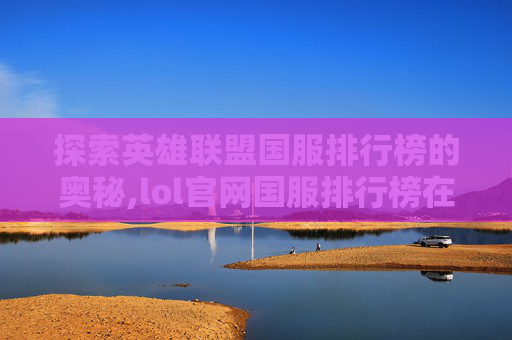 探索英雄联盟国服排行榜的奥秘,lol官网国服排行榜在哪看