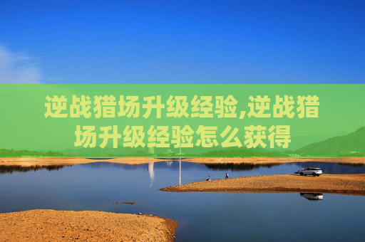 逆战猎场升级经验,逆战猎场升级经验怎么获得