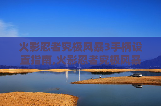火影忍者究极风暴3手柄设置指南,火影忍者究极风暴3手柄怎么设置中文