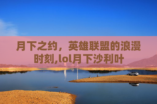 月下之约，英雄联盟的浪漫时刻,lol月下沙利叶