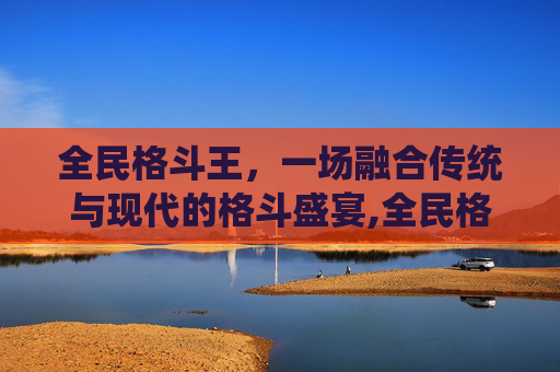 全民格斗王，一场融合传统与现代的格斗盛宴,全民格斗王下载