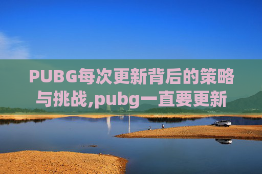 PUBG每次更新背后的策略与挑战,pubg一直要更新