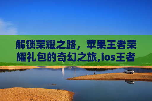 解锁荣耀之路，苹果王者荣耀礼包的奇幻之旅,ios王者荣耀礼包