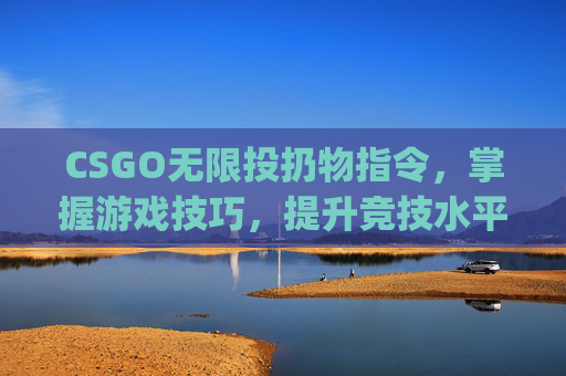CSGO无限投扔物指令，掌握游戏技巧，提升竞技水平,csgo无限扔道具