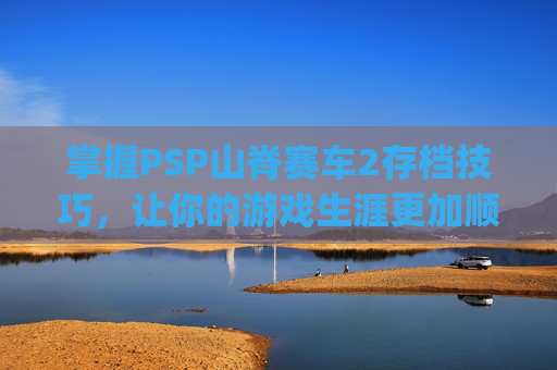 掌握PSP山脊赛车2存档技巧，让你的游戏生涯更加顺畅,psp山脊赛车2iso