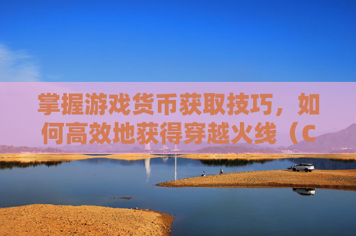 掌握游戏货币获取技巧，如何高效地获得穿越火线（CF）点数,cf获得cf点的方法