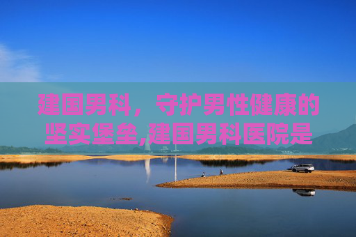 建国男科，守护男性健康的坚实堡垒,建国男科医院是公立还是私立的