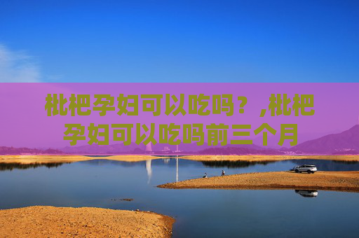 枇杷孕妇可以吃吗？,枇杷孕妇可以吃吗前三个月