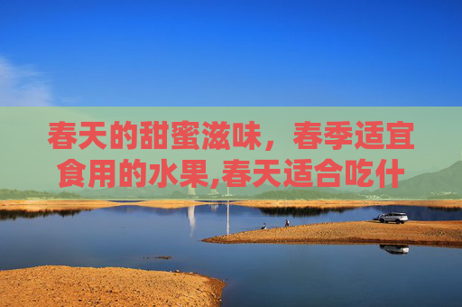 春天的甜蜜滋味，春季适宜食用的水果,春天适合吃什么水果和蔬菜