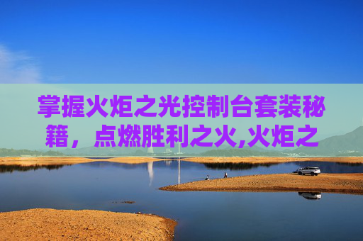 掌握火炬之光控制台套装秘籍，点燃胜利之火,火炬之光控制台装备