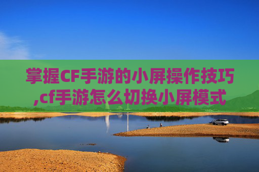 掌握CF手游的小屏操作技巧,cf手游怎么切换小屏模式