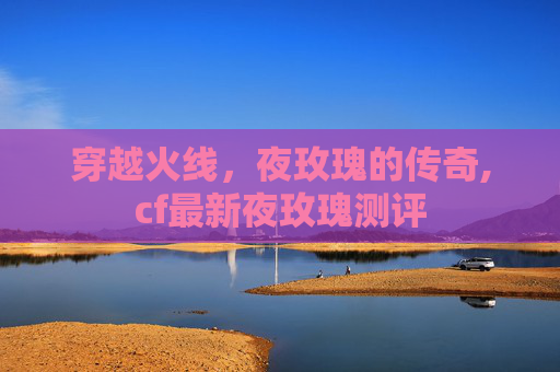 穿越火线，夜玫瑰的传奇,cf最新夜玫瑰测评