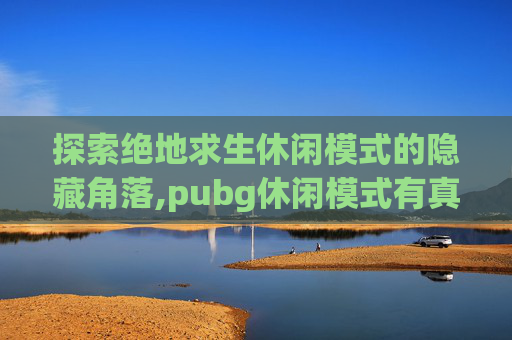 探索绝地求生休闲模式的隐藏角落,pubg休闲模式有真人吗