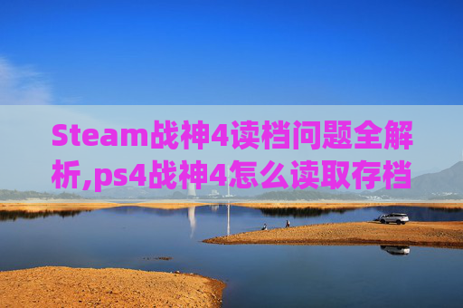 Steam战神4读档问题全解析,ps4战神4怎么读取存档