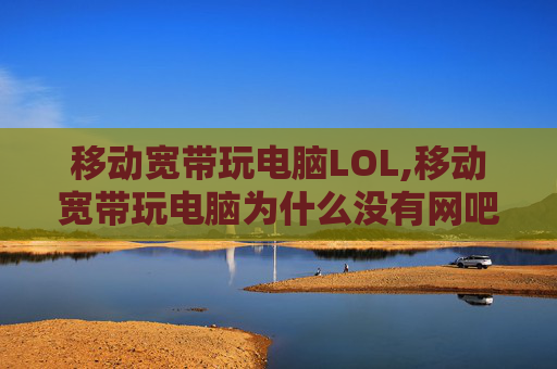 移动宽带玩电脑LOL,移动宽带玩电脑为什么没有网吧网络好