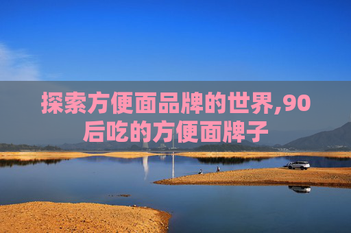 探索方便面品牌的世界,90后吃的方便面牌子