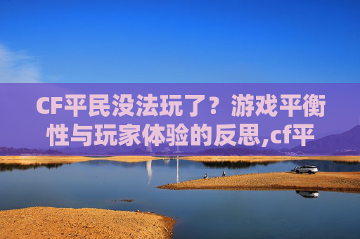 CF平民没法玩了？游戏平衡性与玩家体验的反思,cf平民没法玩了怎么办