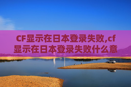 CF显示在日本登录失败,cf显示在日本登录失败什么意思
