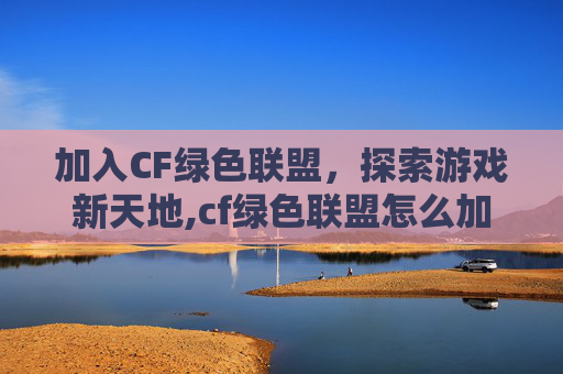 加入CF绿色联盟，探索游戏新天地,cf绿色联盟怎么加入队伍
