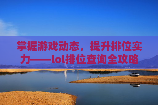 掌握游戏动态，提升排位实力——lol排位查询全攻略,lol排位查询系统