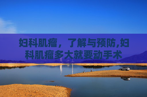 妇科肌瘤，了解与预防,妇科肌瘤多大就要动手术