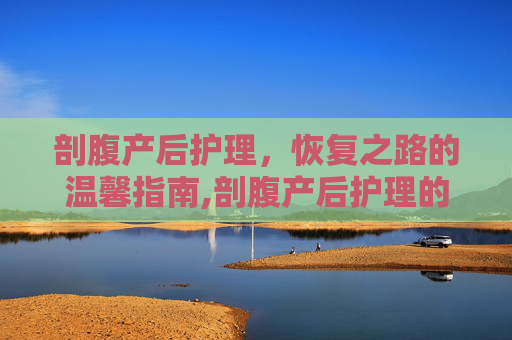 剖腹产后护理，恢复之路的温馨指南,剖腹产后护理的正确方法