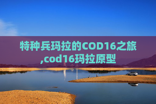 特种兵玛拉的COD16之旅,cod16玛拉原型