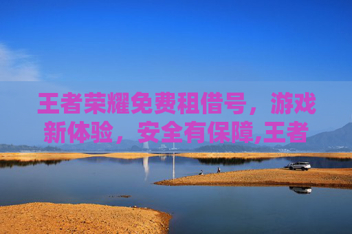 王者荣耀免费租借号，游戏新体验，安全有保障,王者荣耀免费租号平台