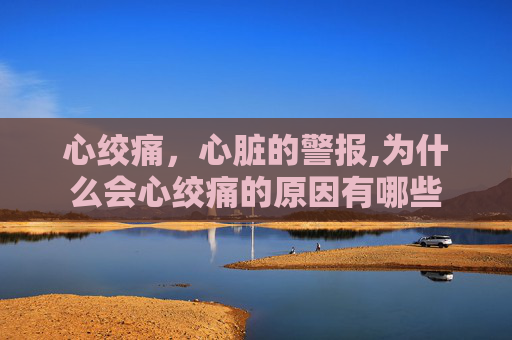 心绞痛，心脏的警报,为什么会心绞痛的原因有哪些