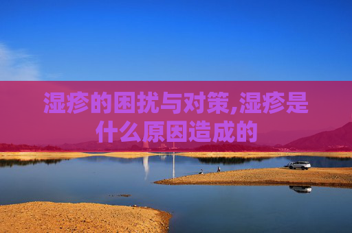 湿疹的困扰与对策,湿疹是什么原因造成的