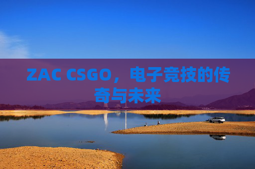 ZAC CSGO，电子竞技的传奇与未来
