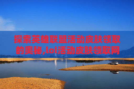 探索英雄联盟活动皮肤领取的奥秘,lol活动皮肤领取网址是多少