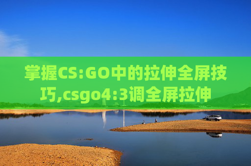 掌握CS:GO中的拉伸全屏技巧,csgo4:3调全屏拉伸