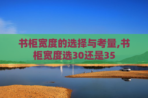 书柜宽度的选择与考量,书柜宽度选30还是35
