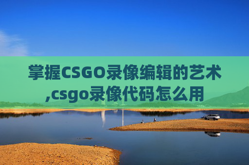 掌握CSGO录像编辑的艺术,csgo录像代码怎么用