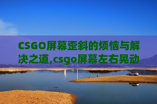 CSGO屏幕歪斜的烦恼与解决之道,csgo屏幕左右晃动