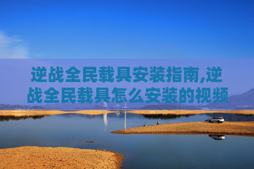 逆战全民载具安装指南,逆战全民载具怎么安装的视频教程