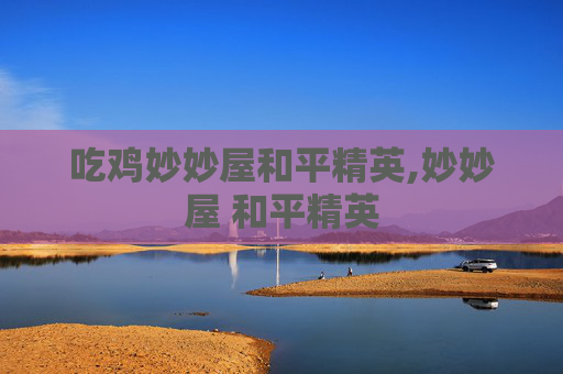 吃鸡妙妙屋和平精英,妙妙屋 和平精英