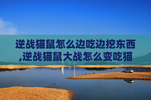 逆战猫鼠怎么边吃边挖东西,逆战猫鼠大战怎么变吃猫鼠