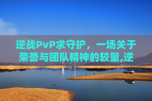 逆战PvP求守护，一场关于荣誉与团队精神的较量,逆战护盾怎么弄