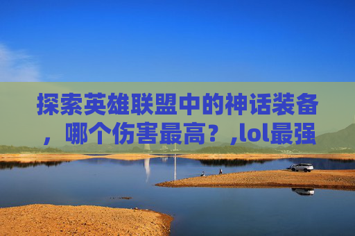 探索英雄联盟中的神话装备，哪个伤害最高？,lol最强神话装备