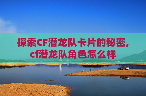 探索CF潜龙队卡片的秘密,cf潜龙队角色怎么样