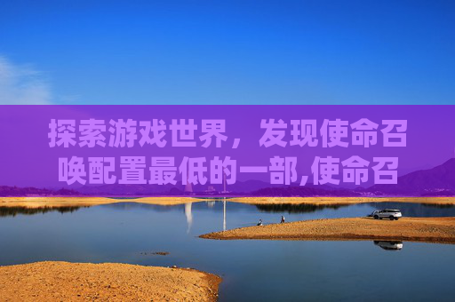 探索游戏世界，发现使命召唤配置最低的一部,使命召唤 最低配置