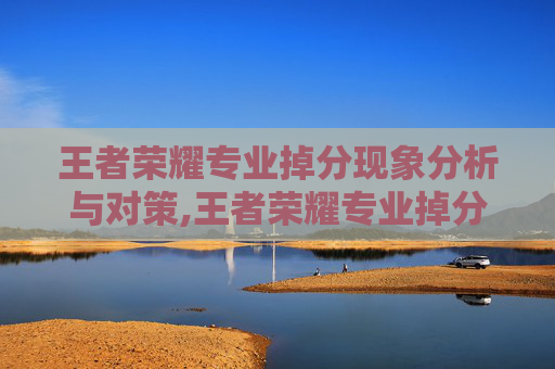 王者荣耀专业掉分现象分析与对策,王者荣耀专业掉分队