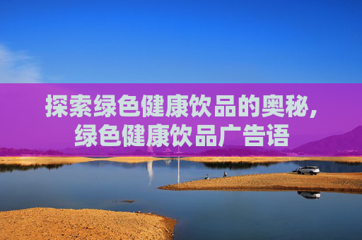探索绿色健康饮品的奥秘,绿色健康饮品广告语