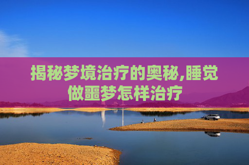 揭秘梦境治疗的奥秘,睡觉做噩梦怎样治疗