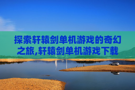 探索轩辕剑单机游戏的奇幻之旅,轩辕剑单机游戏下载最新版